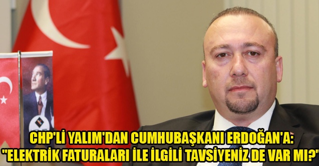 CHP#039;Lİ YALIM: quot;ELEKTRİK FATURALARI İLE İLGİLİ TAVSİYENİZ DE VAR MI?quot;