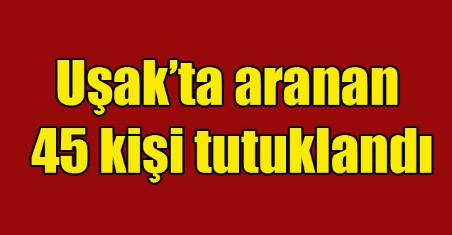 Uşak#039;ta aranan 45 kişi tutuklandı