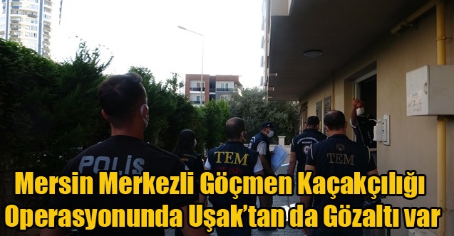 Mersin Merkezli Göçmen Kaçakçılığı Operasyonu Uşak#039;a da sıçradı