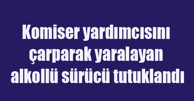 Uşak#039;ta Komiser yardımcısını çarparak yaralayan alkollü sürücü tutuklandı
