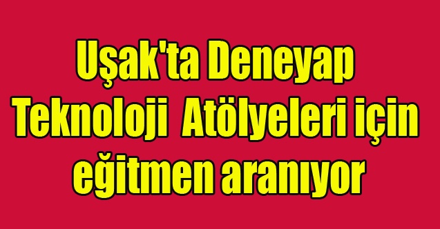 Uşak#039;ta Deneyap Teknoloji Atölyeleri için eğitmen aranıyor