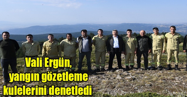 Vali Ergün, yangın gözetleme kulelerini denetledi