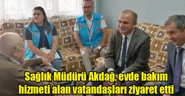 Sağlık Müdürü Akdağ, evde bakım hizmeti alan vatandaşları ziyaret etti