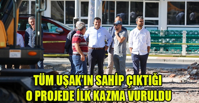 TÜM UŞAKIN SAHİP ÇIKTIĞI O PROJEDE İLK KAZMA VURULDU