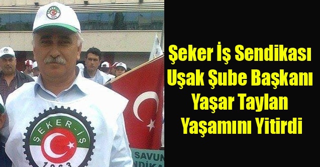 ŞEKER İŞ SENDİKASI UŞAK ŞUBE BAŞKANI YAŞAR TAYLAN YAŞAMINI YİTİRDİ