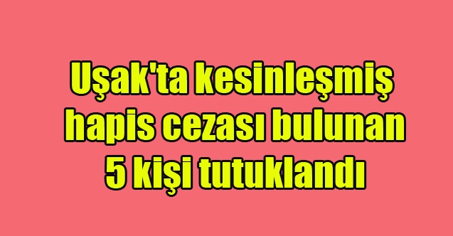 Uşak#039;ta kesinleşmiş hapis cezası bulunan 5 kişi tutuklandı