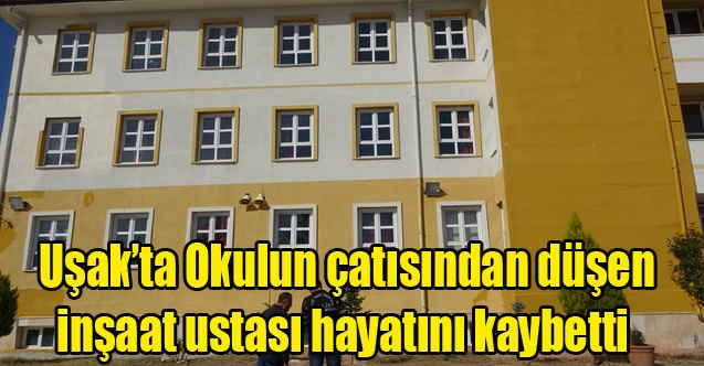 Uşak#039;ta Okulun çatısından düşen inşaat ustası hayatını kaybetti
