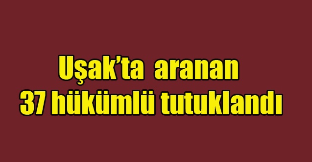 Uşakta aranan 37 hükümlü tutuklandı
