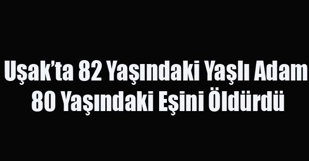Uşak#039;ta 82 Yaşındaki Adam 80 Yaşındaki Eşini Öldürdü