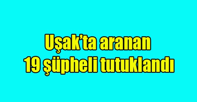 Uşakta aranan 19 şüpheli tutuklandı