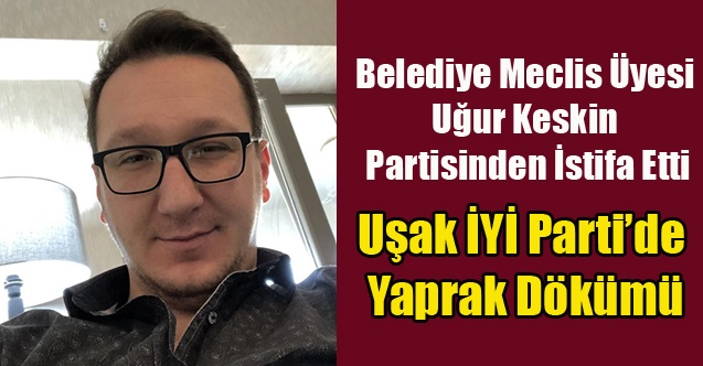 BELEDİYE MECLİS ÜYESİ UĞUR KESKİN İYİ PARTİ#039;DEN İSTİFA ETTİ