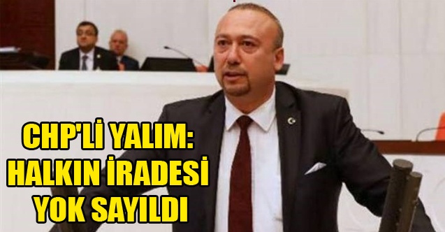 CHP#039;Lİ YALIM: HALKIN İRADESİ YOK SAYILDI