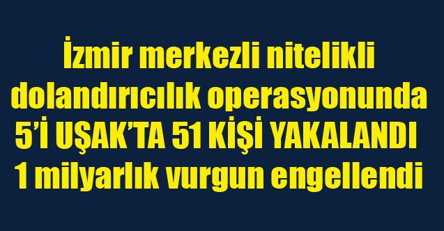 İzmir merkezli nitelikli dolandırıcılık operasyonunda 51 kişi yakalandı