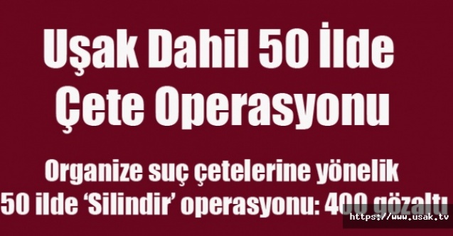 Uşak ve 50 İlde Çete Operasyonu 400 Gözaltı Var