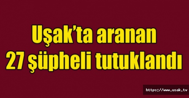 Uşakta aranan 27 şüpheli tutuklandı