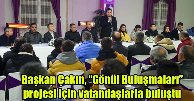 Başkan Çakın, Gönül Buluşmaları” projesi için vatandaşlarla buluştu