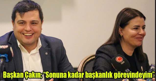 Başkan Çakın; Sonuna kadar başkanlık görevindeyim”