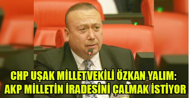 CHP#039;Lİ YALIM:  AKP MİLLETİN İRADESİNİ ÇALMAK İSTİYOR