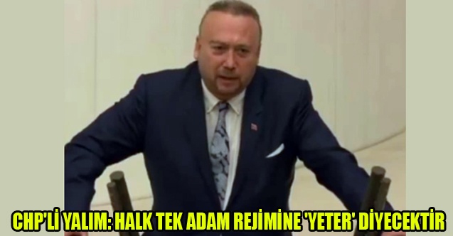 CHP#039;Lİ YALIM: HALK TEK ADAM REJİMİNE #039;YETER#039; DİYECEKTİR