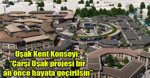 Kent Konseyi; Çarşı Uşak projesi bir an önce hayata geçirilsin”