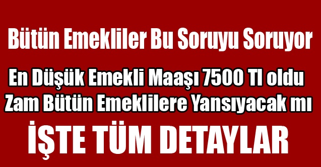 En Düşük Emekli Maaşı 7500Tl oldu, Zam Bütün Emeklilere Yansıyacak mı