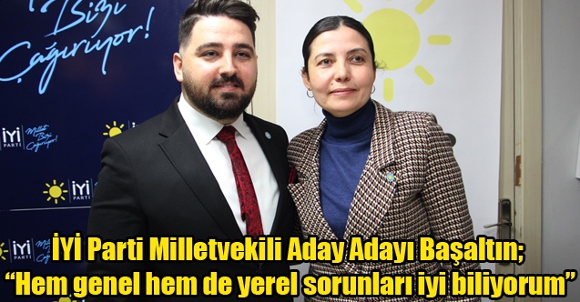 İYİ Parti Milletvekili Aday Adayı Başaltın; Hem genel hem de yerel sorunları iyi biliyorum”
