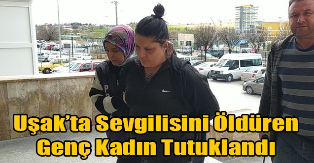Uşak#039;ta Sevgilisini Öldüren Genç Kadın Tutuklandı