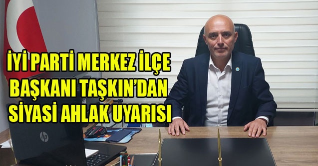 İYİ PARTİ MERKEZ İLÇE BAŞKANI TAŞKINDAN SİYASİ AHLAK UYARISI