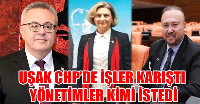 UŞAK CHPDE İŞLER KARIŞTI YÖNETİMLER KİMİ İSTEDİ