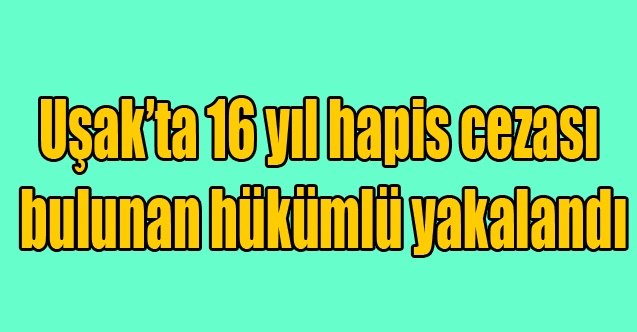 Uşak#039;ta 16 yıl hapis cezası bulunan hükümlü yakalandı