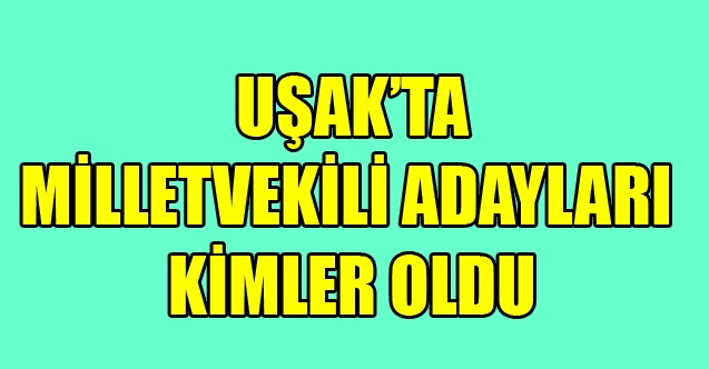 UŞAK MİLLETVEKİLİ ADAYLARI KİMLER OLDU