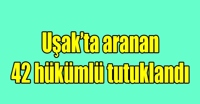 Uşakta aranan 42 şüpheli tutuklandı