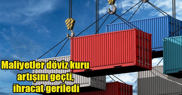 Maliyetler döviz kuru artışını geçti, ihracat geriledi