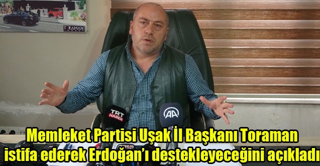 Memleket Partisi Uşak İl Başkanı, istifa ederek Erdoğanı destekleyeceğini açıkladı