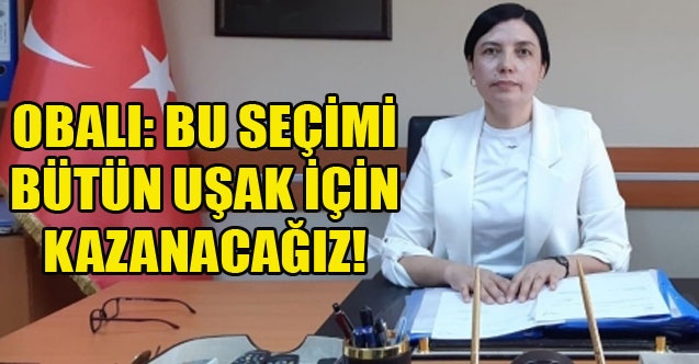 OBALI: BU SEÇİMİ BÜTÜN UŞAK İÇİN KAZANACAĞIZ!