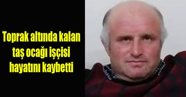 Toprak altında kalan taş ocağı işçisi hayatını kaybetti