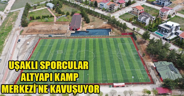 UŞAKLI SPORCULAR ALTYAPI KAMP MERKEZİNE KAVUŞUYOR