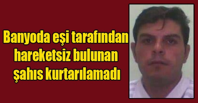 Banyoda eşi tarafından hareketsiz bulunan şahıs kurtarılamadı