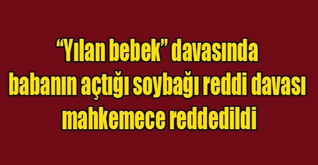 Yılan bebek” davasında babanın açtığı soybağı reddi davası mahkemece reddedildi