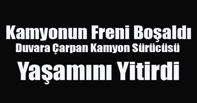 Freni boşalan kamyon duvara çarptı, sürücüsü yaşamını yitirdi
