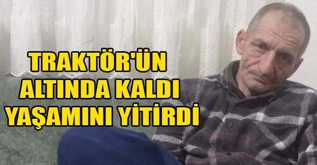 TRAKTÖR#039;ÜN ALTINDA KALDI YAŞAMINI YİTİRDİ