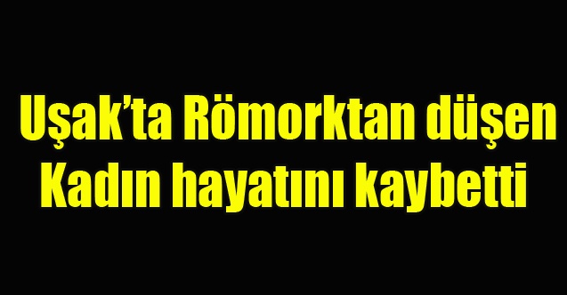 Uşak#039;ta Römorktan düşen kadın hayatını kaybetti