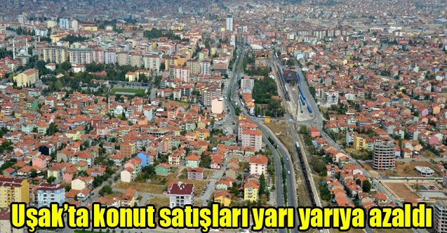 Uşakta konut satışları yarı yarıya azaldı
