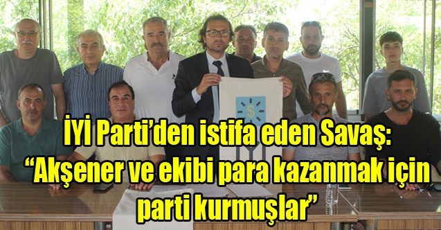 İYİ Partiden istifa eden Hakan Savaş: Akşener ve ekibi para kazanmak için parti kurmuşlar”