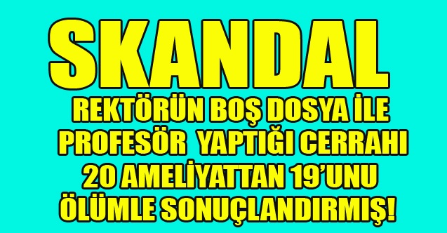 REKTÖRÜN BOŞ DOSYA İLE PROFESÖR  YAPTIĞI CERRAHI 20 AMELİYATTAN 19UNU ÖLÜMLE SONUÇLANDIRMIŞ!