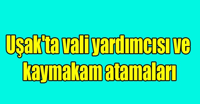 Uşak#039;ta vali yardımcısı ve kaymakam atamaları