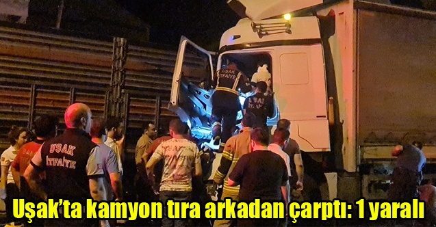 Uşakta kamyon tıra arkadan çarptı: 1 yaralı