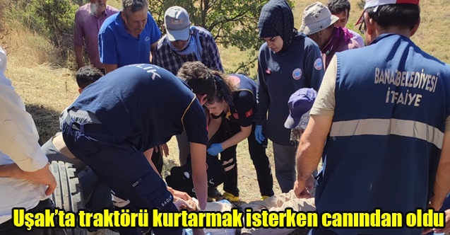 Uşakta traktörü kurtarmak isterken canından oldu