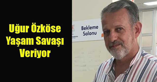 Eski Belediye Başkan yardımcısı Ufuk Özköse Yaşam Savaşı Veriyor
