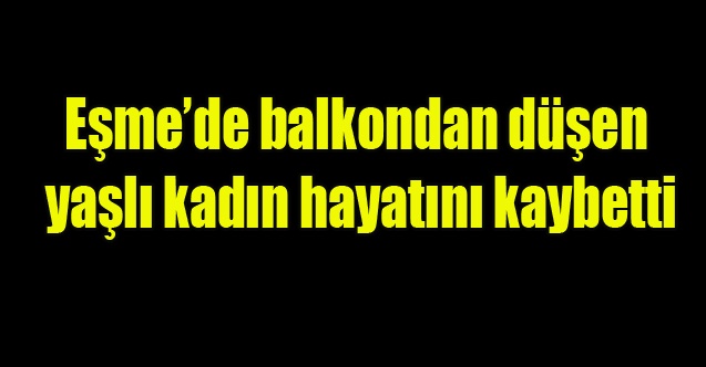 Eşme#039;de balkondan düşen yaşlı kadın hayatını kaybetti